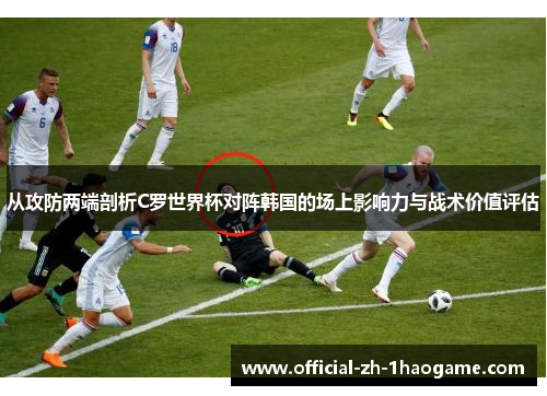 从攻防两端剖析C罗世界杯对阵韩国的场上影响力与战术价值评估 从攻防两端剖析C罗世界杯对阵韩国的场上影响力与战术价值评估
