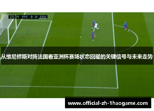 从维尼修斯对阵法国看亚洲杯赛场状态回暖的关键信号与未来走势 从维尼修斯对阵法国看亚洲杯赛场状态回暖的关键信号与未来走势