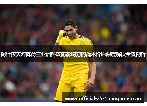 阿什拉夫对阵荷兰亚洲杯攻防影响力的战术价值深度解读全景剖析