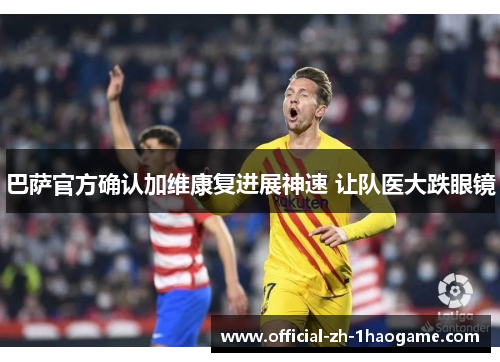 巴萨官方确认加维康复进展神速 让队医大跌眼镜 巴萨官方确认加维康复进展神速 让队医大跌眼镜