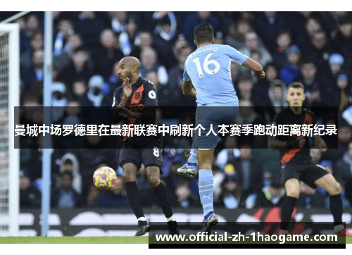 曼城中场罗德里在最新联赛中刷新个人本赛季跑动距离新纪录 曼城中场罗德里在最新联赛中刷新个人本赛季跑动距离新纪录