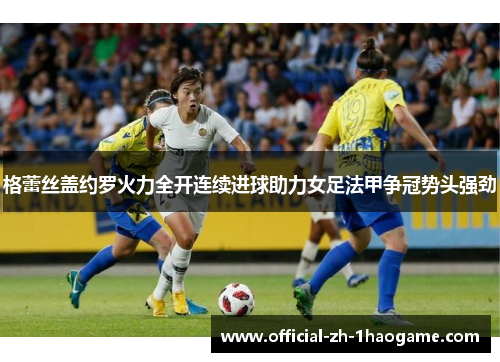 格蕾丝盖约罗火力全开连续进球助力女足法甲争冠势头强劲