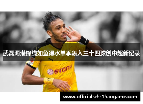 武磊海港锋线如鱼得水单季轰入三十四球创中超新纪录
