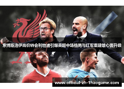 索博斯洛伊高价转会利物浦引爆英超中场格局与红军重建雄心面升级 索博斯洛伊高价转会利物浦引爆英超中场格局与红军重建雄心面升级