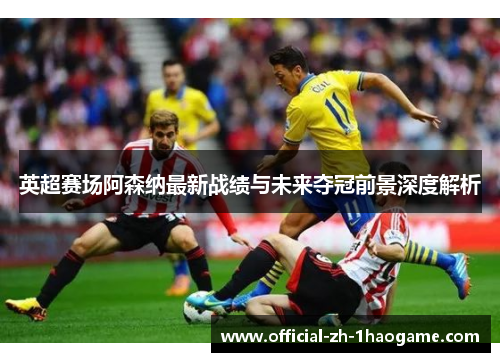 英超赛场阿森纳最新战绩与未来夺冠前景深度解析 英超赛场阿森纳最新战绩与未来夺冠前景深度解析
