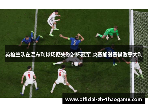 英格兰队在温布利球场憾失欧洲杯冠军 决赛加时赛惜败意大利 英格兰队在温布利球场憾失欧洲杯冠军 决赛加时赛惜败意大利