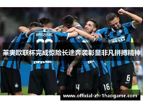莱奥欧联杯完成惊险长途奔袭彰显非凡拼搏精神 莱奥欧联杯完成惊险长途奔袭彰显非凡拼搏精神
