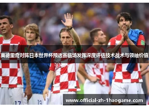 莫德里奇对阵日本世界杯预选赛临场发挥深度评估技术战术与领袖价值