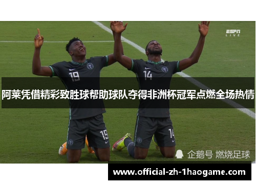 阿莱凭借精彩致胜球帮助球队夺得非洲杯冠军点燃全场热情