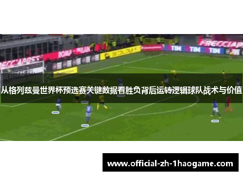 从格列兹曼世界杯预选赛关键数据看胜负背后运转逻辑球队战术与价值