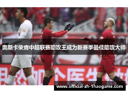 奥斯卡荣膺中超联赛助攻王成为新赛季最佳助攻大师