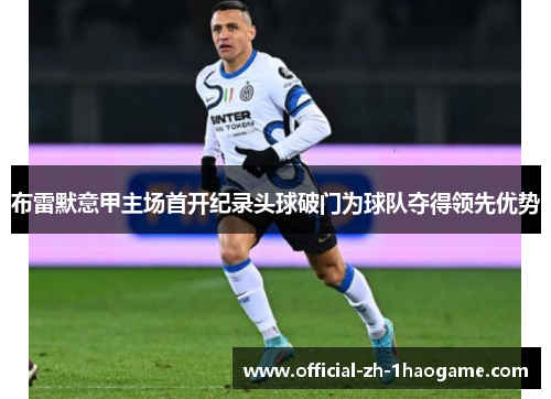 布雷默意甲主场首开纪录头球破门为球队夺得领先优势
