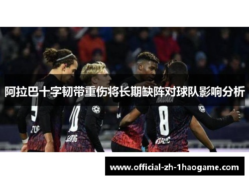 阿拉巴十字韧带重伤将长期缺阵对球队影响分析 阿拉巴十字韧带重伤将长期缺阵对球队影响分析