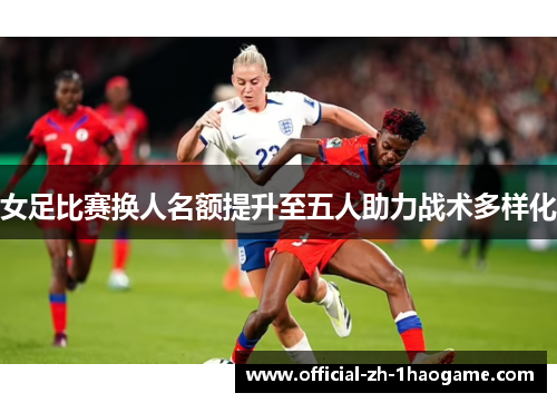 女足比赛换人名额提升至五人助力战术多样化 女足比赛换人名额提升至五人助力战术多样化