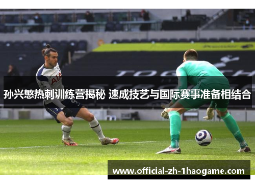 孙兴慜热刺训练营揭秘 速成技艺与国际赛事准备相结合 孙兴慜热刺训练营揭秘 速成技艺与国际赛事准备相结合