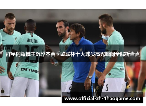 群星闪耀谁主沉浮本赛季欧联杯十大球员高光瞬间全解析盘点 群星闪耀谁主沉浮本赛季欧联杯十大球员高光瞬间全解析盘点