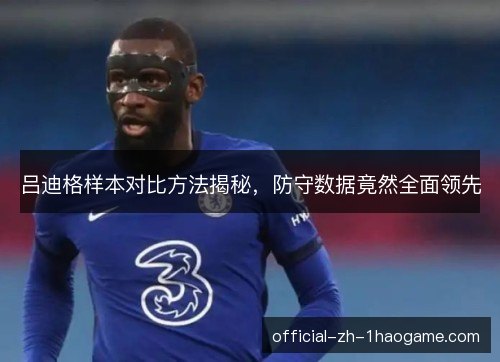 吕迪格样本对比方法揭秘,防守数据竟然全面领先 吕迪格样本对比方法揭秘,防守数据竟然全面领先