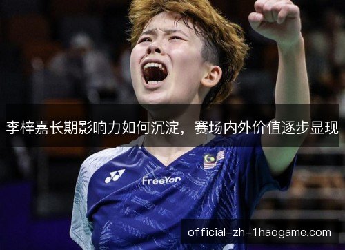 李梓嘉长期影响力如何沉淀,赛场内外价值逐步显现 李梓嘉长期影响力如何沉淀,赛场内外价值逐步显现